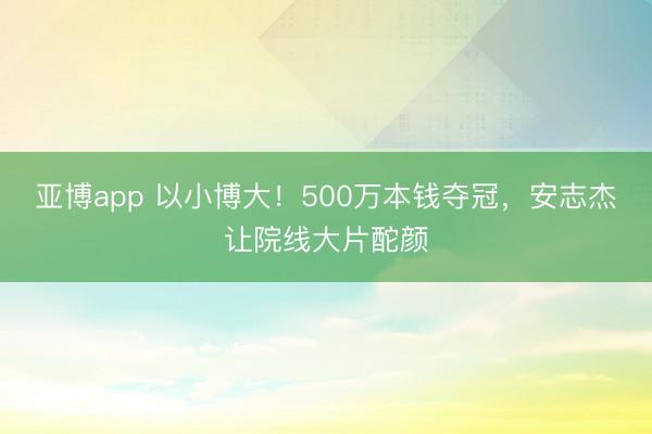 亚博app 以小博大!500万本钱夺冠,安志杰让院线大片酡颜