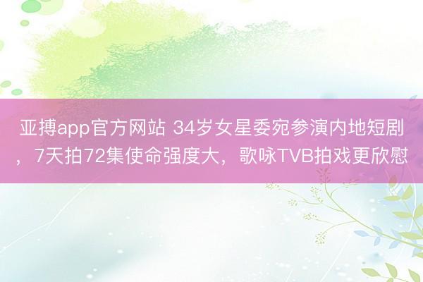 亚搏app官方网站 34岁女星委宛参演内地短剧，7天拍72集使命强度大，歌咏TVB拍戏更欣慰