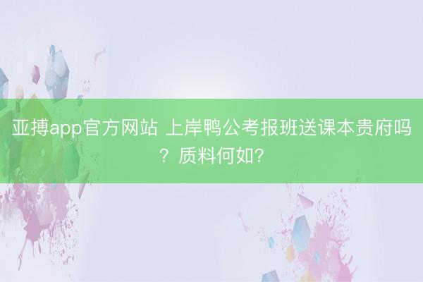 亚搏app官方网站 上岸鸭公考报班送课本贵府吗?质料何如?
