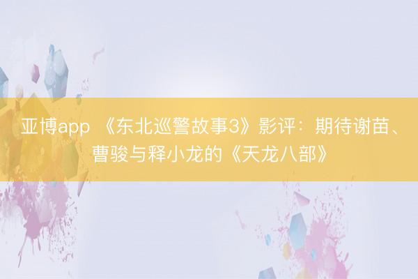 亚博app 《东北巡警故事3》影评:期待谢苗、曹骏与释小龙的《天龙八部》
