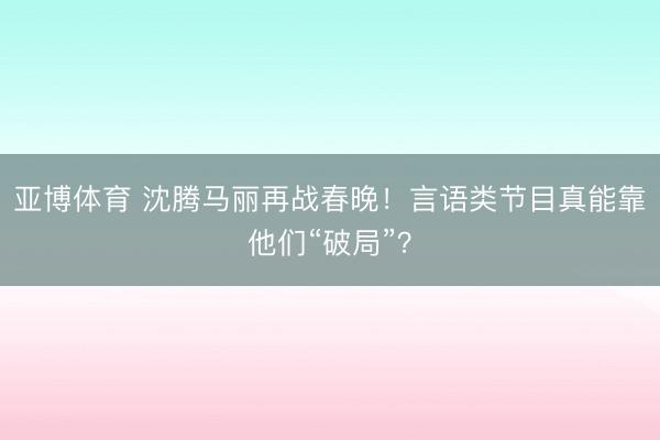亚博体育 沈腾马丽再战春晚!言语类节目真能靠他们“破局”?
