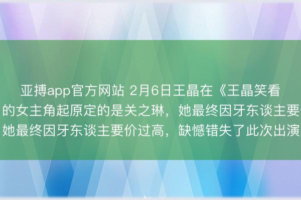 亚搏app官方网站 2月6日王晶在《王晶笑看江湖》中败露，《赌神》的女主角起原定的是关之琳，她最终因牙东谈主要价过高，缺憾错失了此次出演契机