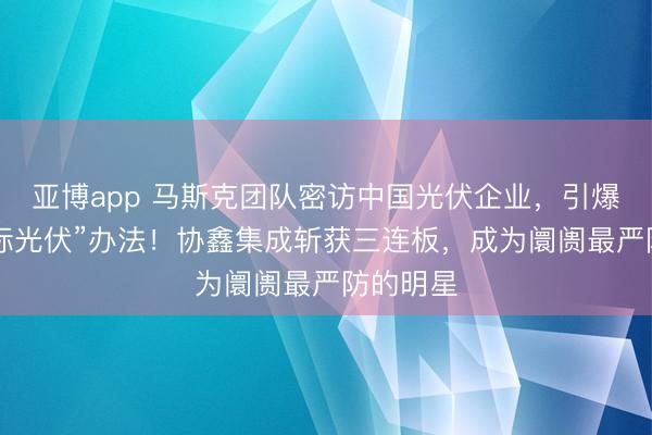 亚博app 马斯克团队密访中国光伏企业，引爆A股“天际光伏”办法！协鑫集成斩获三连板，成为阛阓最严防的明星