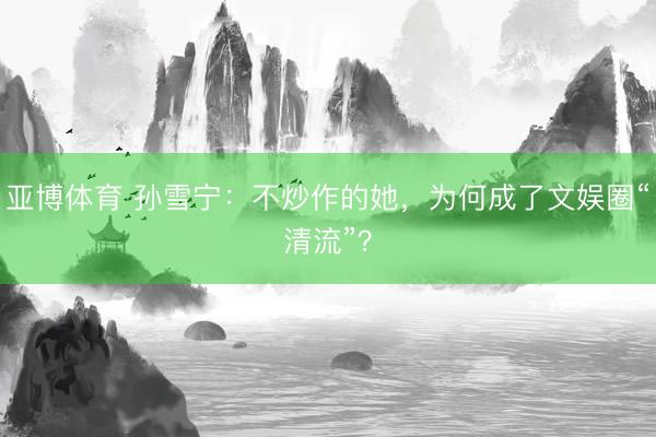亚博体育 孙雪宁：不炒作的她，为何成了文娱圈“清流”？