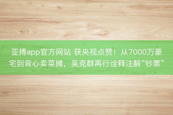 亚搏app官方网站 获央视点赞！从7000万豪宅到背心卖菜摊，吴克群再行诠释注解“钞票”