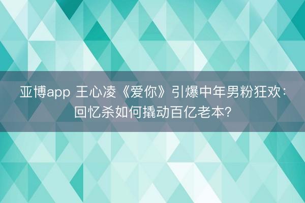 亚博app 王心凌《爱你》引爆中年男粉狂欢：回忆杀如何撬动百亿老本？