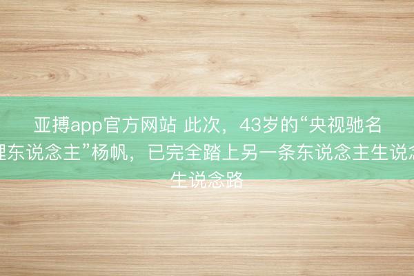 亚搏app官方网站 此次,43岁的“央视驰名主理东说念主”杨帆,已完全踏上另一条东说念主生说念路
