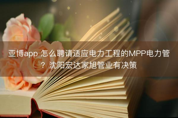 亚博app 怎么聘请适应电力工程的MPP电力管?沈阳宏达家旭管业有决策