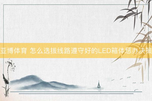 亚博体育 怎么选拔线路遵守好的LED箱体惩办决策