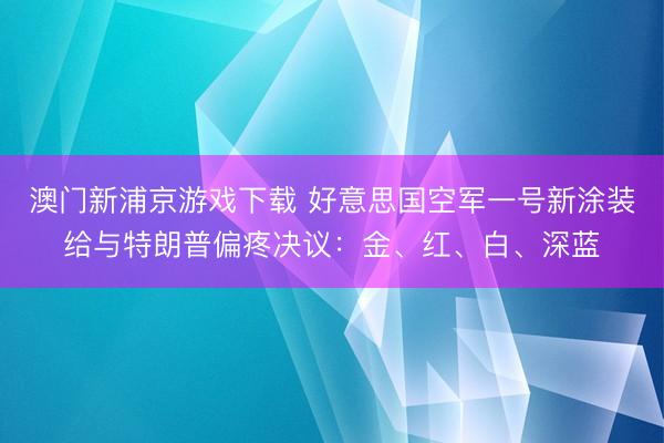 澳门新浦京游戏下载 好意思国空军一号新涂装给与特朗普偏疼决议：金、红、白、深蓝