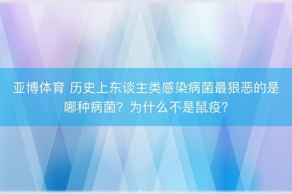 亚博体育 历史上东谈主类感染病菌最狠恶的是哪种病菌?为什么不是鼠疫?