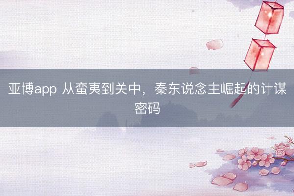 亚博app 从蛮夷到关中，秦东说念主崛起的计谋密码