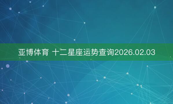 亚博体育 十二星座运势查询2026.02.03