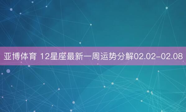 亚博体育 12星座最新一周运势分解02.02-02.08