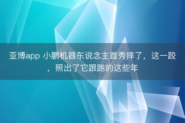 亚博app 小鹏机器东说念主首秀摔了,这一跤,照出了它跟跑的这些年
