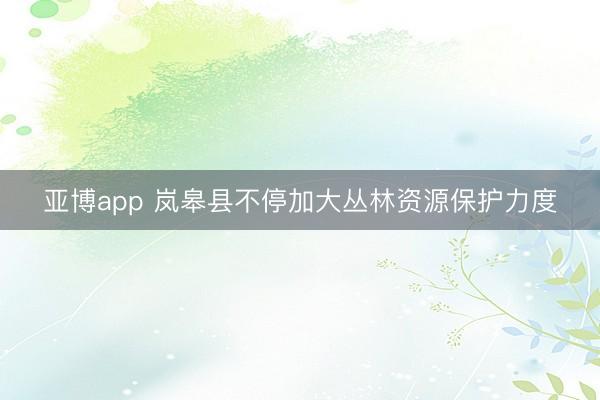 亚博app 岚皋县不停加大丛林资源保护力度