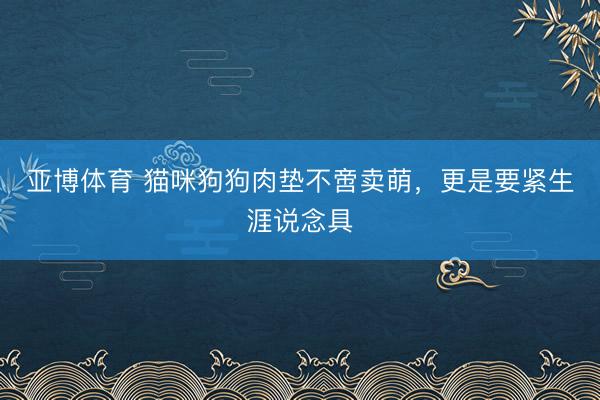亚博体育 猫咪狗狗肉垫不啻卖萌,更是要紧生涯说念具