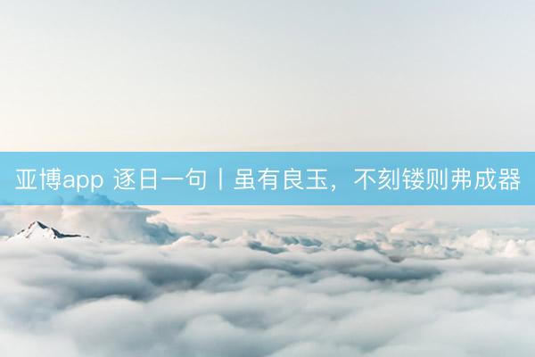亚博app 逐日一句丨虽有良玉，<a href=