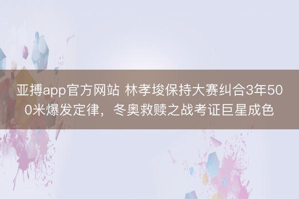 亚搏app官方网站 林孝埈保持大赛纠合3年500米爆发定律,冬奥救赎之战考证巨星成色