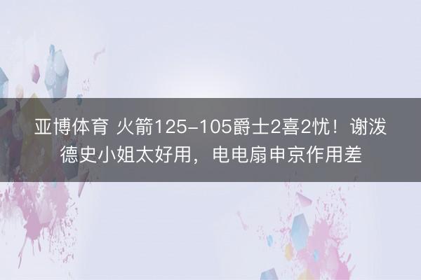 亚博体育 火箭125-105爵士2喜2忧!谢泼德史小姐太好用,电电扇申京作用差