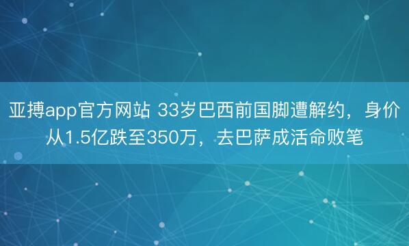 亚搏app官方网站 33岁巴西前国脚遭解约,身价从1.5亿跌至350万,去巴萨成活命败笔
