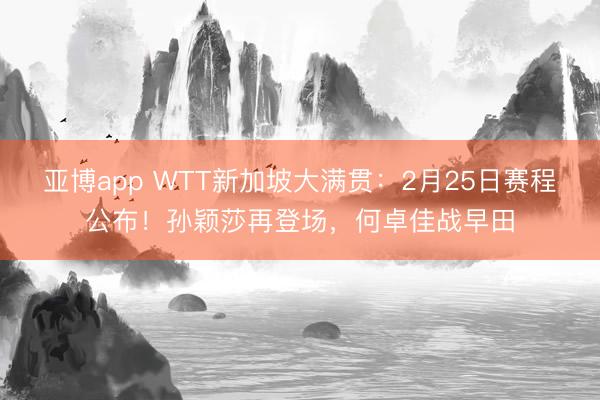 亚博app WTT新加坡大满贯:2月25日赛程公布!孙颖莎再登场,何卓佳战早田