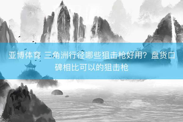 亚博体育 三角洲行径哪些狙击枪好用?盘货口碑相比可以的狙击枪
