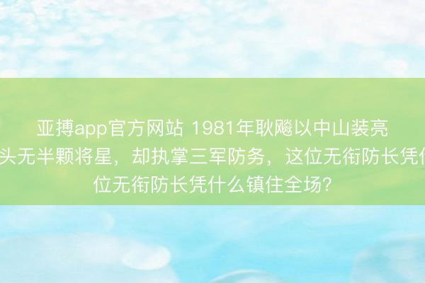 亚搏app官方网站 1981年耿飚以中山装亮相建军节,肩头无半颗将星,却执掌三军防务,这位无衔防长凭什么镇住全场?