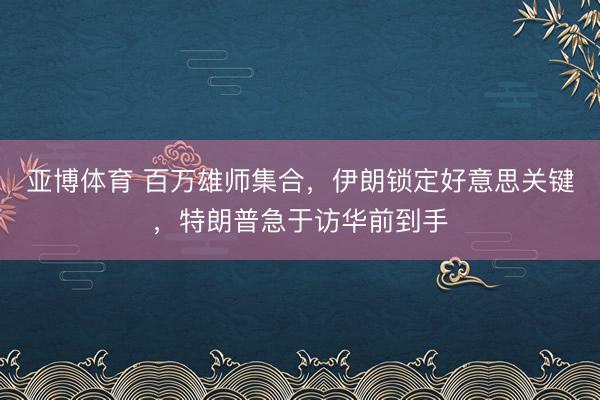 亚博体育 百万雄师集合,伊朗锁定好意思关键,特朗普急于访华前到手