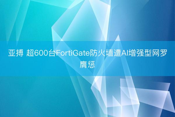 亚搏 超600台FortiGate防火墙遭AI增强型网罗膺惩