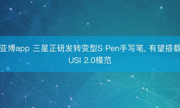 亚博app 三星正研发转变型S Pen手写笔， 有望搭载USI 2.0模范