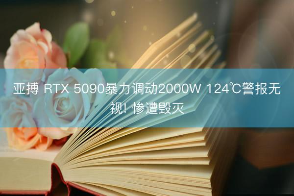 亚搏 RTX 5090暴力调动2000W 124℃警报无视! 惨遭毁灭