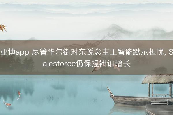 亚博app 尽管华尔街对东说念主工智能默示担忧, Salesforce仍保捏褂讪增长
