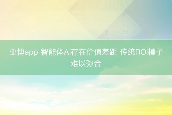 亚博app 智能体AI存在价值差距 传统ROI模子难以弥合