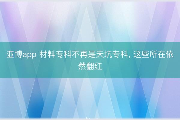 亚博app 材料专科不再是天坑专科， 这些所在依然翻红
