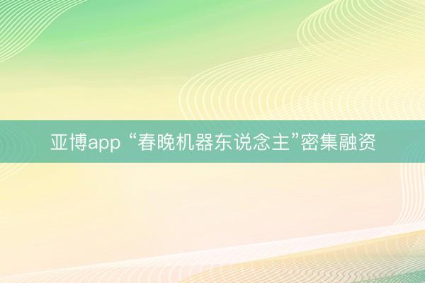 亚博app “春晚机器东说念主”密集融资