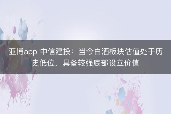 亚博app 中信建投：当今白酒板块估值处于历史低位，具备较强底部设立价值