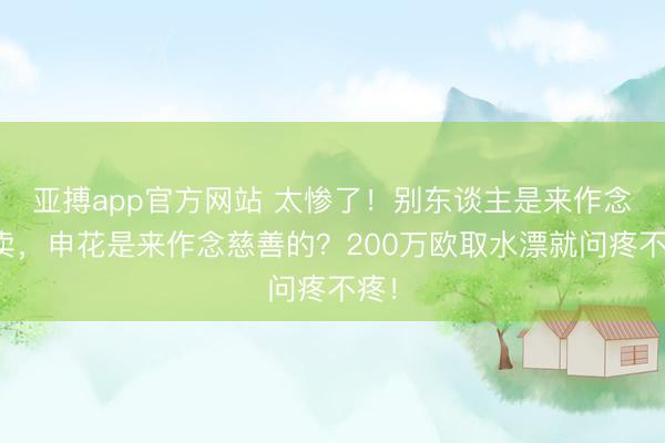 亚搏app官方网站 太惨了!别东谈主是来作念买卖,申花是来作念慈善的?200万欧取水漂就问疼不疼!