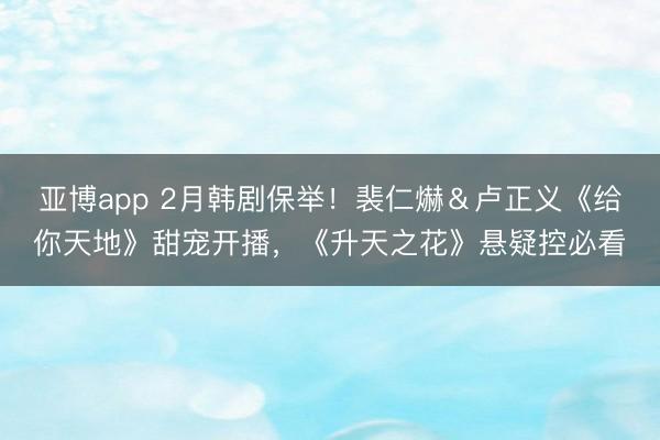 亚博app 2月韩剧保举！裴仁爀＆卢正义《给你天地》甜宠开播，《升天之花》悬疑控必看