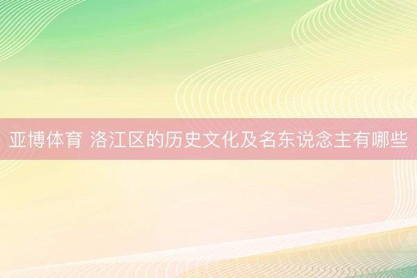 亚博体育 洛江区的历史文化及名东说念主有哪些