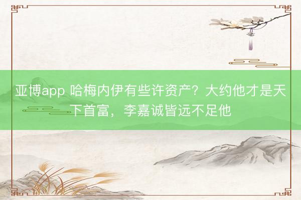 亚博app 哈梅内伊有些许资产?大约他才是天下首富,李嘉诚皆远不足他